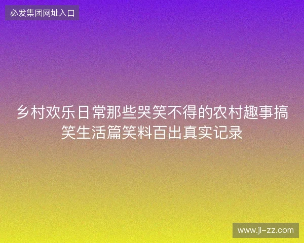 乡村欢乐日常那些哭笑不得的农村趣事搞笑生活篇笑料百出真实记录