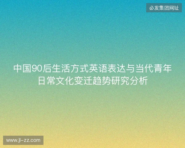 中国90后生活方式英语表达与当代青年日常文化变迁趋势研究分析 中国90后生活方式英语表达与当代青年日常文化变迁趋势研究分析