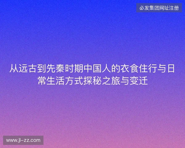 从远古到先秦时期中国人的衣食住行与日常生活方式探秘之旅与变迁