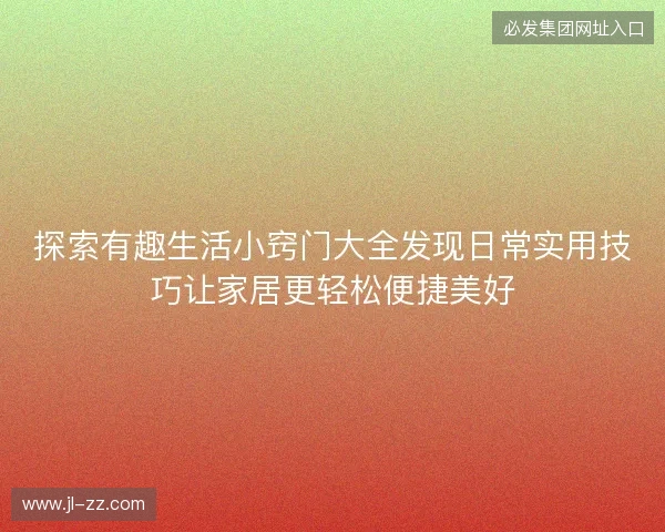 探索有趣生活小窍门大全发现日常实用技巧让家居更轻松便捷美好